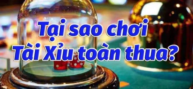 Bật Mí Lý Do Vì Sao Chơi Tài Xỉu Luôn Thua 2024